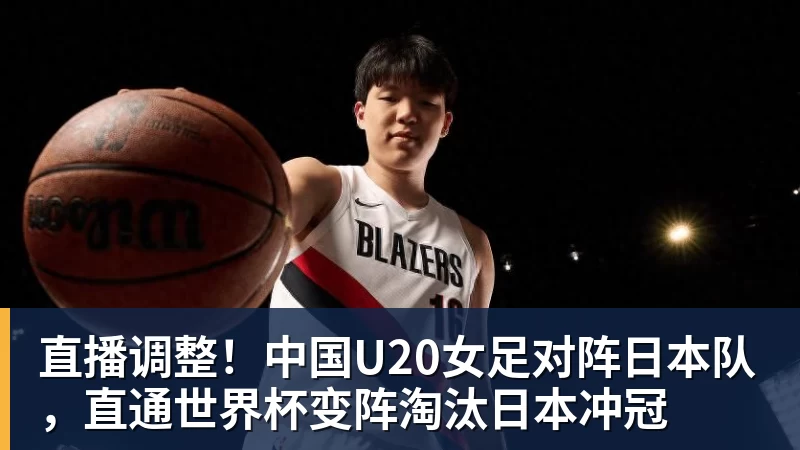 直播调整！中国U20女足对阵日本队，直通世界杯变阵淘汰日本冲冠