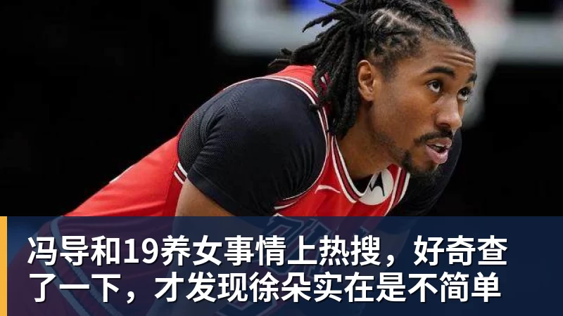 九游体育冯导和19养女事情上热搜,好奇查了一下,才发现徐朵实在是不简单 九游体育冯导和19养女事情上热搜,好奇查了一下,才发现徐朵实在是不简单