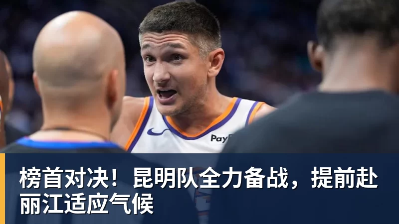九游体育榜首对决！昆明队全力备战，提前赴丽江适应气候