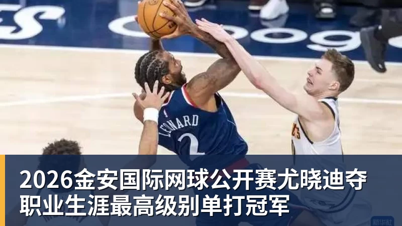 九游体育2026金安国际网球公开赛尤晓迪夺职业生涯最高级别单打冠军