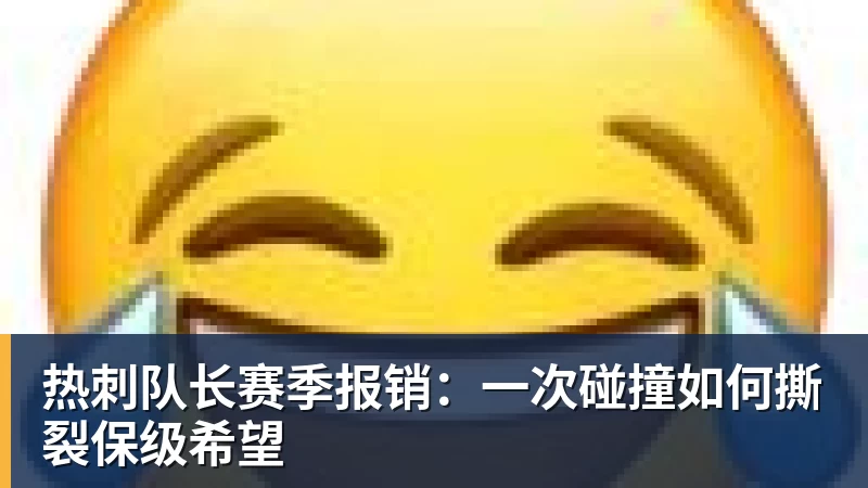 九游体育热刺队长赛季报销：一次碰撞如何撕裂保级希望