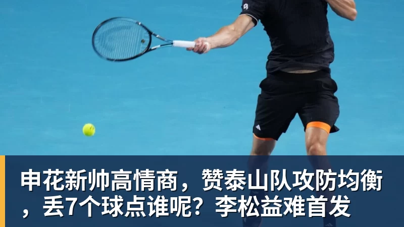 九游体育申花新帅高情商,赞泰山队攻防均衡,丢7个球点谁呢?李松益难首发 九游体育申花新帅高情商,赞泰山队攻防均衡,丢7个球点谁呢?李松益难首发