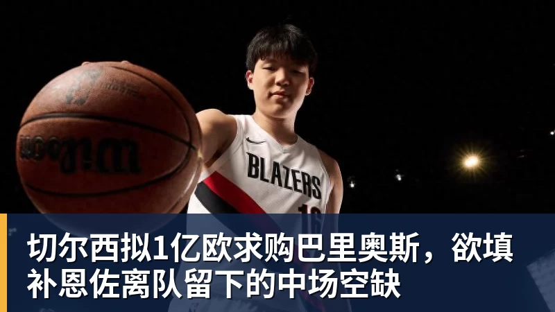 九游体育切尔西拟1亿欧求购巴里奥斯,欲填补恩佐离队留下的中场空缺 九游体育切尔西拟1亿欧求购巴里奥斯,欲填补恩佐离队留下的中场空缺