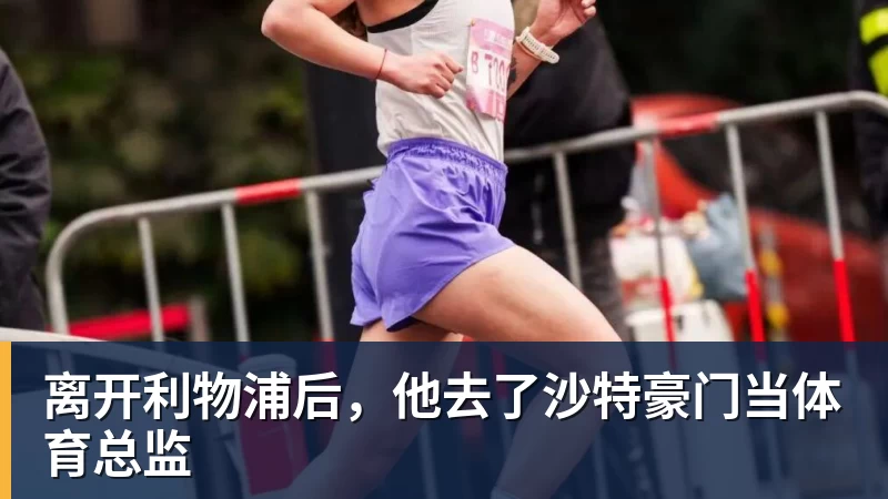 九游体育离开利物浦后，他去了沙特豪门当体育总监
