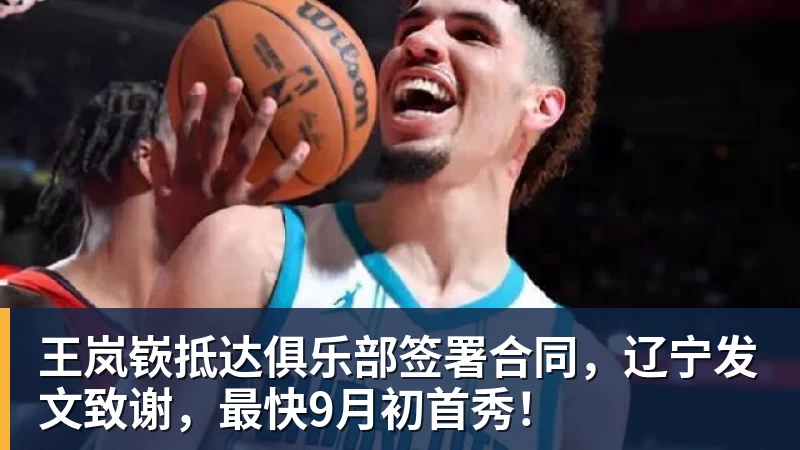 九游体育王岚嵚抵达俱乐部签署合同，辽宁发文致谢，最快9月初首秀！
