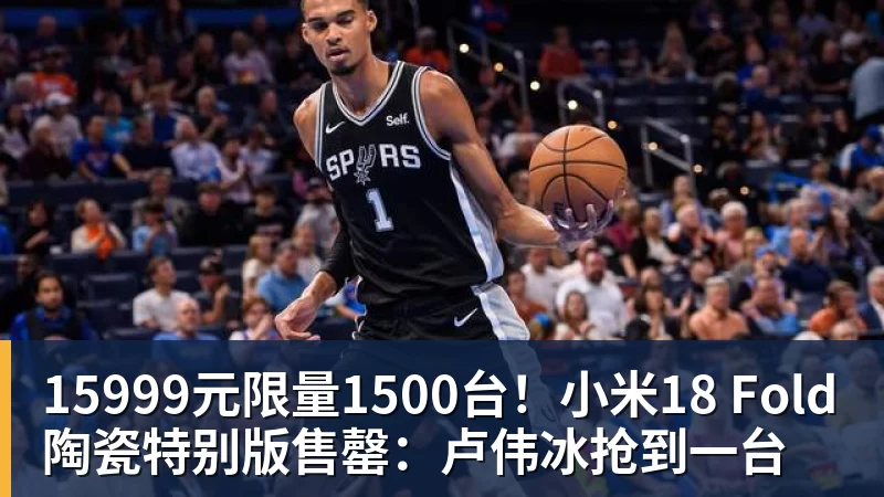 九游体育15999元限量1500台！小米18 Fold陶瓷特别版售罄：卢伟冰抢到一台