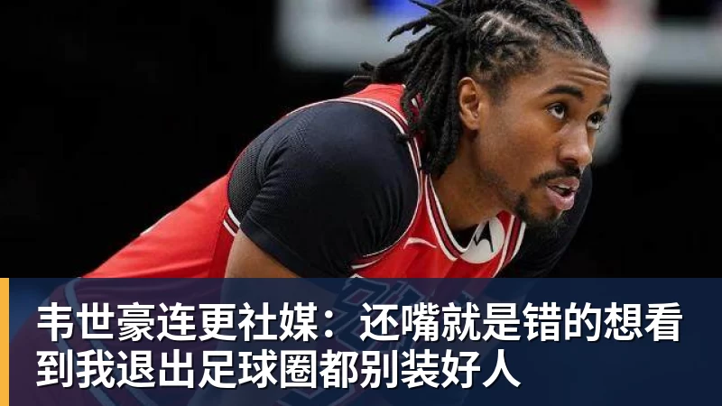 九游体育韦世豪连更社媒：还嘴就是错的想看到我退出足球圈都别装好人