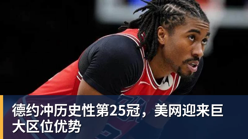 九游体育德约冲历史性第25冠，美网迎来巨大区位优势