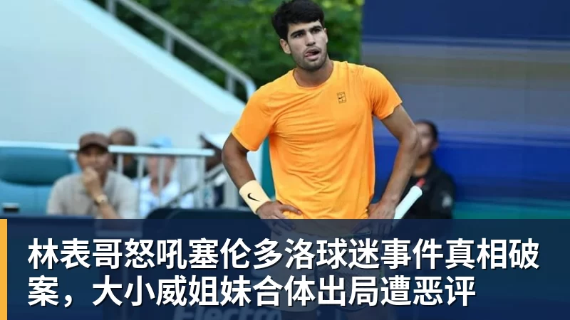 九游体育林表哥怒吼塞伦多洛球迷事件真相破案，大小威姐妹合体出局遭恶评