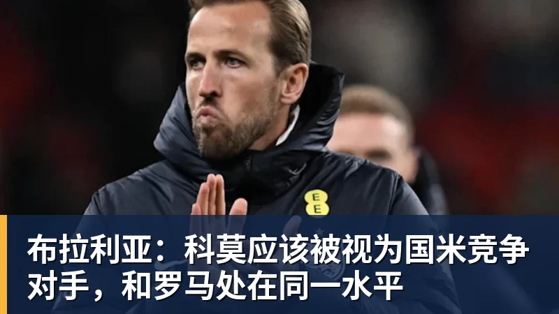 九游体育布拉利亚：科莫应该被视为国米竞争对手，和罗马处在同一水平