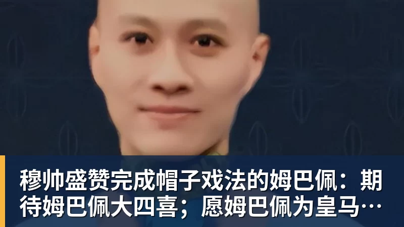 九游体育穆帅盛赞完成帽子戏法的姆巴佩：期待姆巴佩大四喜；愿姆巴佩为皇马争冠，甘愿少进球