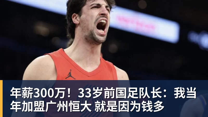 九游体育年薪300万!33岁前国足队长:我当年加盟广州恒大 就是因为钱多 九游体育年薪300万!33岁前国足队长:我当年加盟广州恒大 就是因为钱多