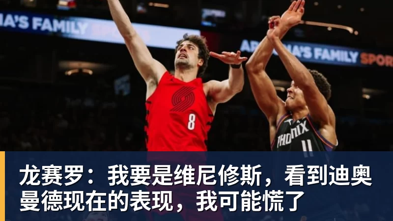 九游体育龙赛罗：我要是维尼修斯，看到迪奥曼德现在的表现，我可能慌了
