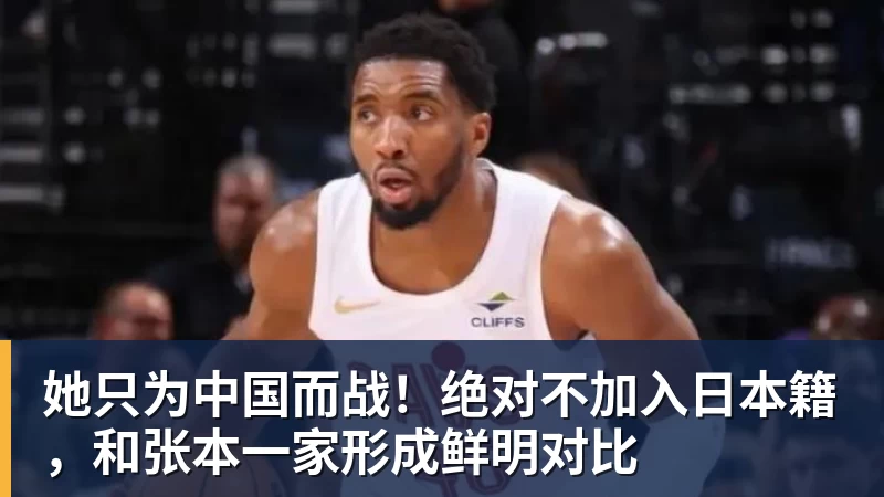 九游体育她只为中国而战！绝对不加入日本籍，和张本一家形成鲜明对比