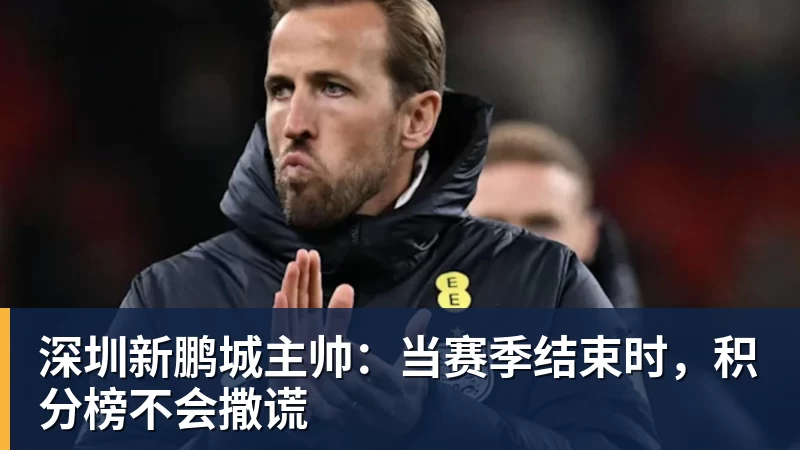 九游体育深圳新鹏城主帅:当赛季结束时,积分榜不会撒谎 九游体育深圳新鹏城主帅:当赛季结束时,积分榜不会撒谎