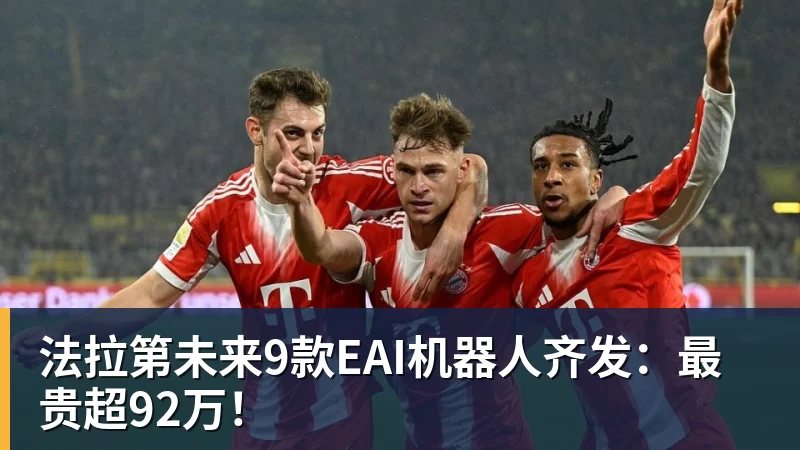 九游体育法拉第未来9款EAI机器人齐发:最贵超92万! 九游体育法拉第未来9款EAI机器人齐发:最贵超92万!