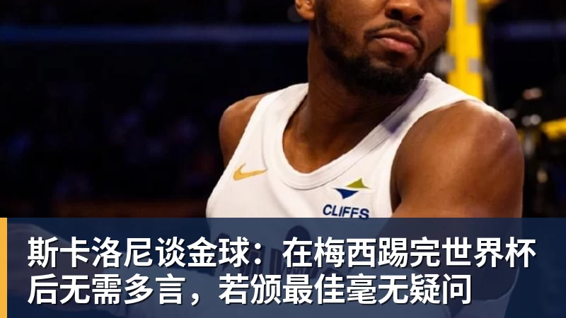 九游体育斯卡洛尼谈金球:在梅西踢完世界杯后无需多言,若颁最佳毫无疑问 九游体育斯卡洛尼谈金球:在梅西踢完世界杯后无需多言,若颁最佳毫无疑问