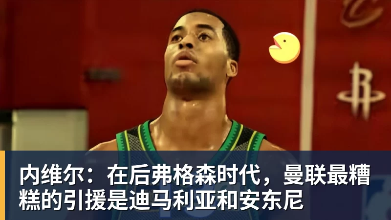 九游体育内维尔:在后弗格森时代,曼联最糟糕的引援是迪马利亚和安东尼 九游体育内维尔:在后弗格森时代,曼联最糟糕的引援是迪马利亚和安东尼