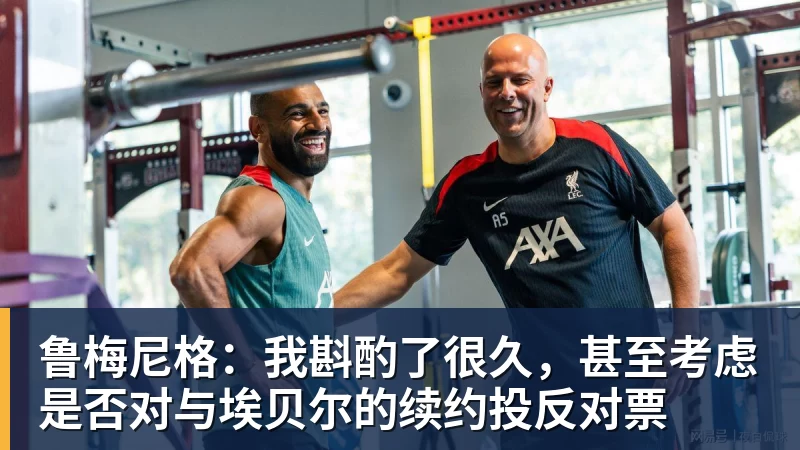 九游体育鲁梅尼格：我斟酌了很久，甚至考虑是否对与埃贝尔的续约投反对票