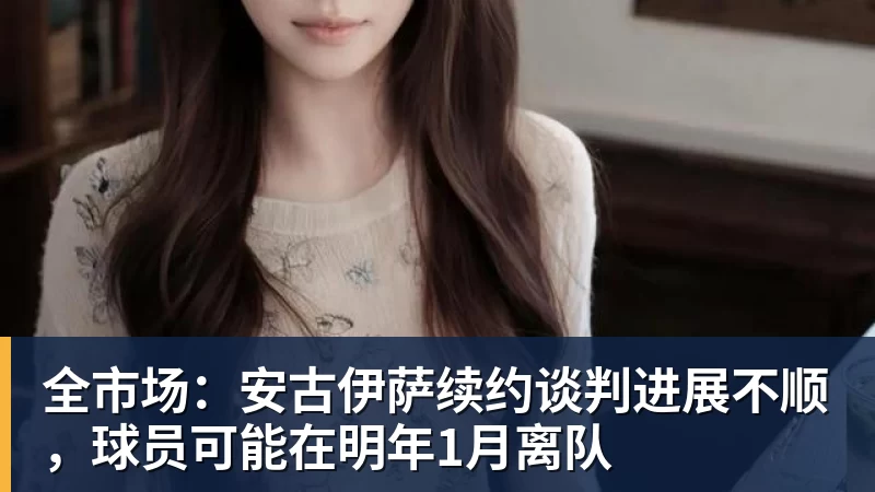 九游体育全市场：安古伊萨续约谈判进展不顺，球员可能在明年1月离队