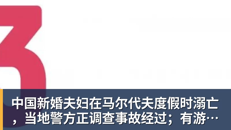 九游体育中国新婚夫妇在马尔代夫度假时溺亡，当地警方正调查事故经过；有游客称曾一天内目睹两起溺水险情