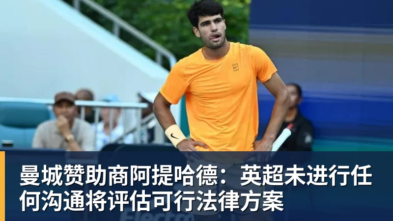 九游体育曼城赞助商阿提哈德:英超未进行任何沟通将评估可行法律方案 九游体育曼城赞助商阿提哈德:英超未进行任何沟通将评估可行法律方案
