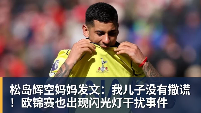 九游体育松岛辉空妈妈发文:我儿子没有撒谎!欧锦赛也出现闪光灯干扰事件 九游体育松岛辉空妈妈发文:我儿子没有撒谎!欧锦赛也出现闪光灯干扰事件