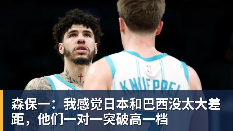 九游体育森保一:我感觉日本和巴西没太大差距,他们一对一突破高一档 九游体育森保一:我感觉日本和巴西没太大差距,他们一对一突破高一档