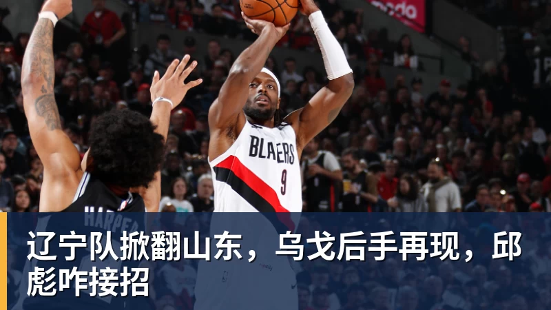 九游体育辽宁队掀翻山东,乌戈后手再现,邱彪咋接招 九游体育辽宁队掀翻山东,乌戈后手再现,邱彪咋接招