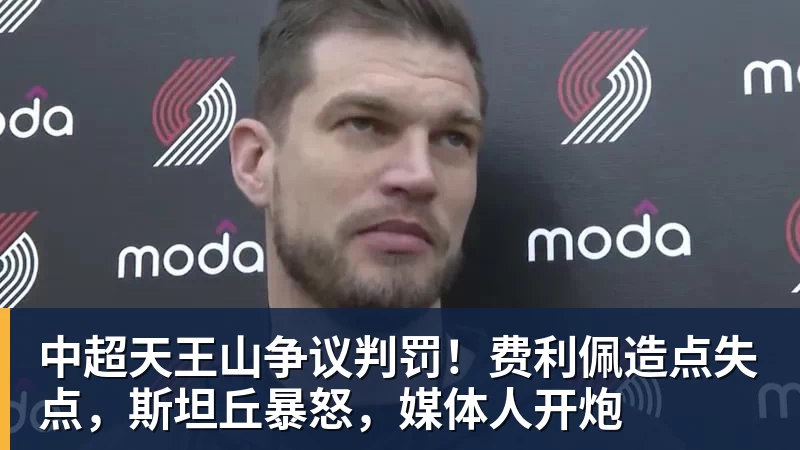 九游体育中超天王山争议判罚！费利佩造点失点，斯坦丘暴怒，媒体人开炮